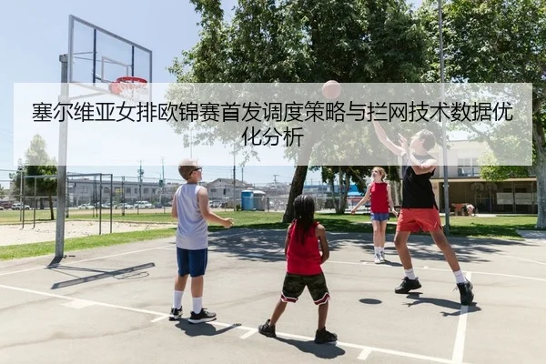塞尔维亚女排欧锦赛首发调度策略与拦网技术数据优化分析