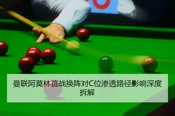 曼联阿莫林首战换阵对C位渗透路径影响深度拆解